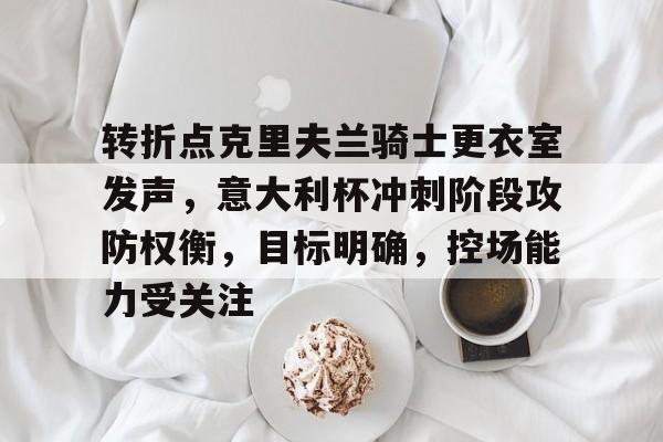 AYX SPORTS-关于转折点克里夫兰骑士更衣室发声,意大利杯冲刺阶段攻防权衡,目标明确,控场能力受关注的信息