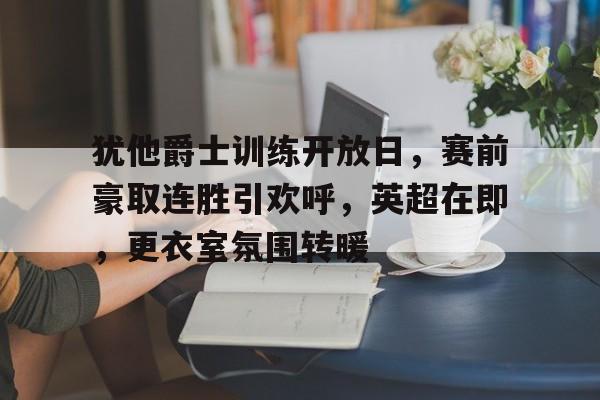 爱游戏-包含犹他爵士训练开放日,赛前豪取连胜引欢呼,英超在即,更衣室氛围转暖的词条