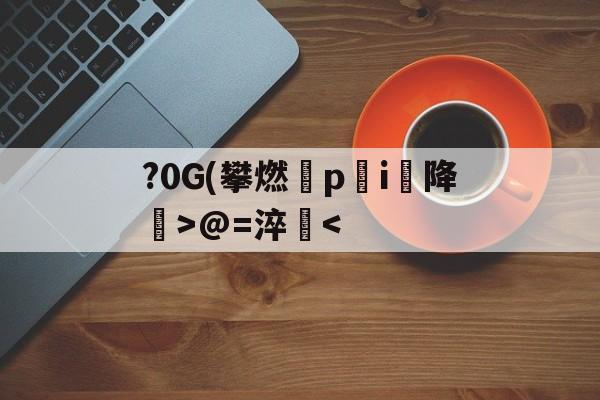 爱游戏平台-包含?0G(攀燃蹷p蓛i降噅>@=淬